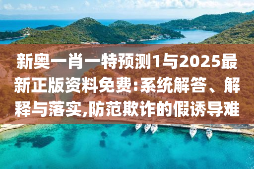 新奧一肖一特預測1與2025最新正版資料免費:系統解答、解釋與落實,防范欺詐的假誘導難