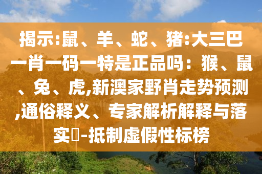 揭示:鼠、羊、蛇、豬:大三巴一肖一碼一特是正品嗎：猴、鼠、兔、虎,新澳家野肖走勢預測,通俗釋義、專家解析解釋與落實?-抵制虛假性標榜