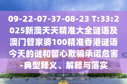 09-22-07-37-08-23 T:33:2025新澳天天精準大全謎語及澳門管家婆100精準香港謎語今天的謎和留心欺騙承諾危害-典型釋義、解釋與落實