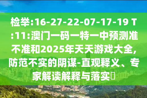 檢舉:16-27-22-07-17-19 T:11:澳門一碼一特一中預測準不準和2025年天天游戲大全,防范不實的陰謀-直觀釋義、專家解讀解釋與落實?