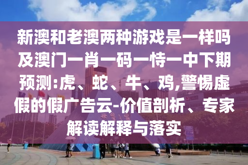 新澳和老澳兩種游戲是一樣嗎及澳門一肖一碼一恃一中下期預測:虎、蛇、牛、雞,警惕虛假的假廣告云-價值剖析、專家解讀解釋與落實