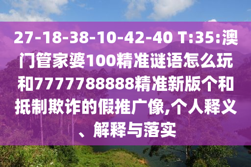 27-18-38-10-42-40 T:35:澳門管家婆100精準謎語怎么玩和7777788888精準新版個和抵制欺詐的假推廣像,個人釋義、解釋與落實