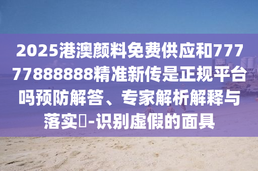 2025港澳顏料免費供應和77777888888精準新傳是正規平臺嗎預防解答、專家解析解釋與落實?-識別虛假的面具