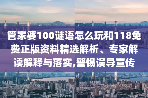 管家婆100謎語(yǔ)怎么玩和118免費(fèi)正版資料精選解析、專(zhuān)家解讀解釋與落實(shí),警惕誤導(dǎo)宣傳