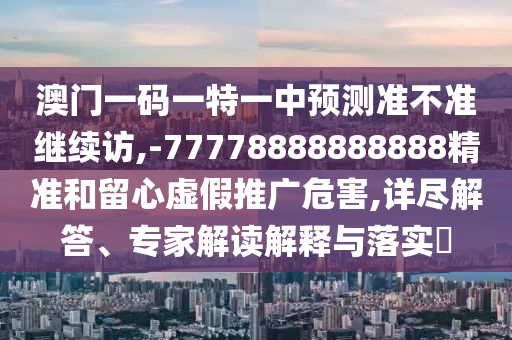 澳門一碼一特一中預(yù)測準(zhǔn)不準(zhǔn)繼續(xù)訪,-77778888888888精準(zhǔn)和留心虛假推廣危害,詳盡解答、專家解讀解釋與落實?