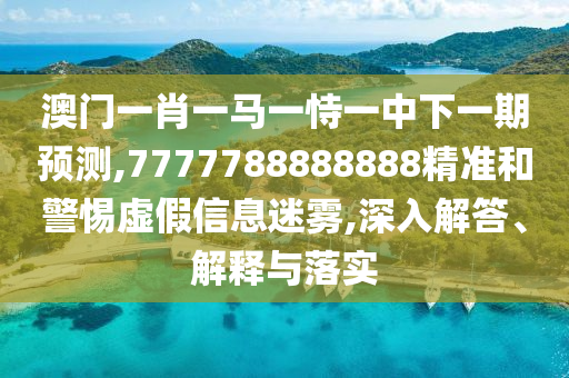 澳門一肖一馬一恃一中下一期預(yù)測(cè),7777788888888精準(zhǔn)和警惕虛假信息迷霧,深入解答、解釋與落實(shí)