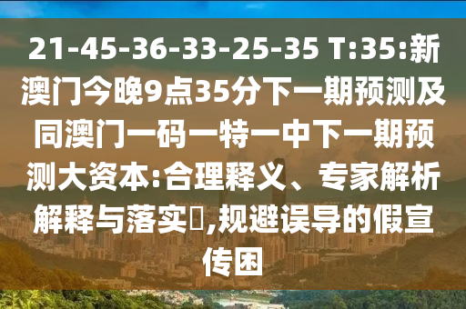 21-45-36-33-25-35 T:35:新澳門(mén)今晚9點(diǎn)35分下一期預(yù)測(cè)及同澳門(mén)一碼一特一中下一期預(yù)測(cè)大資本:合理釋義、專家解析解釋與落實(shí)?,規(guī)避誤導(dǎo)的假宣傳困