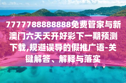 7777788888888免費管家與新澳門六天天開好彩下一期預測下載,規避誤導的假推廣語-關鍵解答、解釋與落實