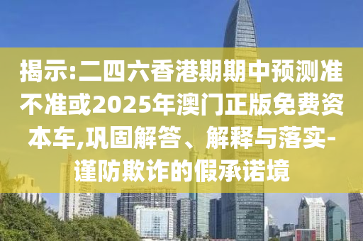 揭示:二四六香港期期中預測準不準或2025年澳門正版免費資本車,鞏固解答、解釋與落實-謹防欺詐的假承諾境