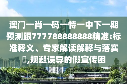 澳門一肖一碼一恃一中下一期預(yù)測跟777788888888精準:標準釋義、專家解讀解釋與落實?,規(guī)避誤導(dǎo)的假宣傳困