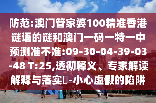 防范:澳門管家婆100精準香港謎語的謎和澳門一碼一特一中預測準不準:09-30-04-39-03-48 T:25,透徹釋義、專家解讀解釋與落實?-小心虛假的陷阱