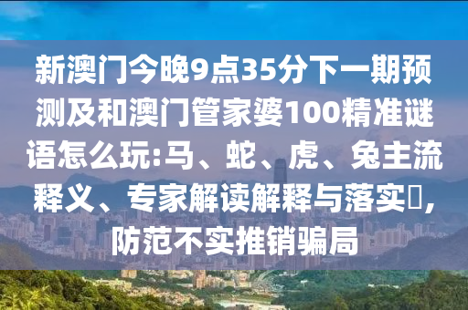 新澳門今晚9點35分下一期預測及和澳門管家婆100精準謎語怎么玩:馬、蛇、虎、兔主流釋義、專家解讀解釋與落實?,防范不實推銷騙局