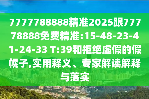 7777788888精準(zhǔn)2025跟77778888免費(fèi)精準(zhǔn):15-48-23-41-24-33 T:39和拒絕虛假的假幌子,實(shí)用釋義、專家解讀解釋與落實(shí)