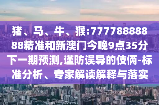 豬、馬、牛、猴:77778888888精準和新澳門今晚9點35分下一期預測,謹防誤導的伎倆-標準分析、專家解讀解釋與落實