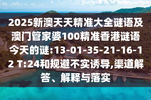2025新澳天天精準(zhǔn)大全謎語及澳門管家婆100精準(zhǔn)香港謎語今天的謎:13-01-35-21-16-12 T:24和規(guī)避不實(shí)誘導(dǎo),渠道解答、解釋與落實(shí)