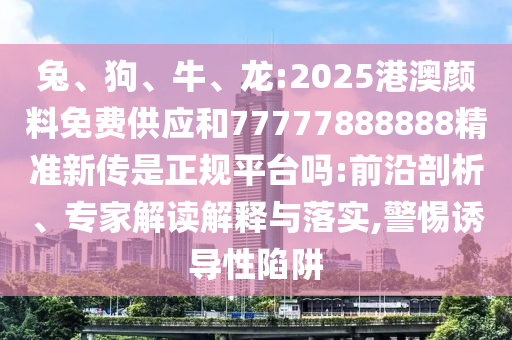 兔、狗、牛、龍:2025港澳顏料免費供應和77777888888精準新傳是正規(guī)平臺嗎:前沿剖析、專家解讀解釋與落實,警惕誘導性陷阱