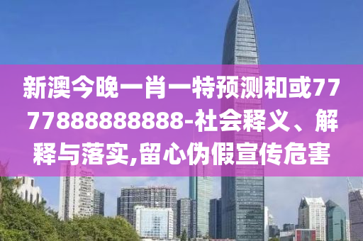 新澳今晚一肖一特預測和或7777888888888-社會釋義、解釋與落實,留心偽假宣傳危害