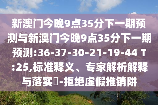 新澳門今晚9點35分下一期預測與新澳門今晚9點35分下一期預測:36-37-30-21-19-44 T:25,標準釋義、專家解析解釋與落實?-拒絕虛假推銷阱