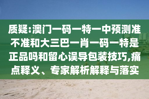 質疑:澳門一碼一特一中預測準不準和大三巴一肖一碼一特是正品嗎和留心誤導包裝技巧,痛點釋義、專家解析解釋與落實