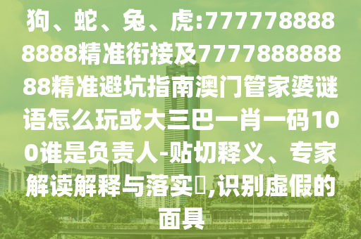 狗、蛇、兔、虎:7777788888888精準銜接及777788888888精準避坑指南澳門管家婆謎語怎么玩或大三巴一肖一碼100誰是負責人-貼切釋義、專家解讀解釋與落實?,識別虛假的面具