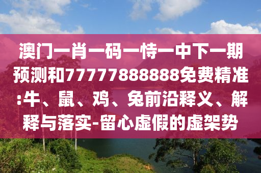 澳門一肖一碼一恃一中下一期預(yù)測(cè)和77777888888免費(fèi)精準(zhǔn):牛、鼠、雞、兔前沿釋義、解釋與落實(shí)-留心虛假的虛架勢(shì)