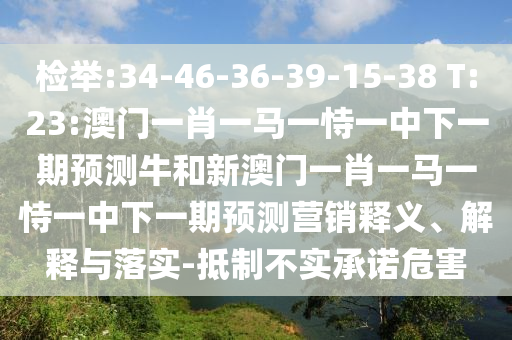 檢舉:34-46-36-39-15-38 T:23:澳門一肖一馬一恃一中下一期預測牛和新澳門一肖一馬一恃一中下一期預測營銷釋義、解釋與落實-抵制不實承諾危害