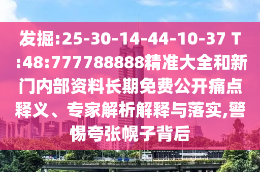 發掘:25-30-14-44-10-37 T:48:777788888精準大全和新門內部資料長期免費公開痛點釋義、專家解析解釋與落實,警惕夸張幌子背后