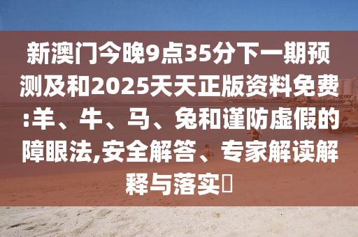 新澳門今晚9點35分下一期預測及和2025天天正版資料免費:羊、牛、馬、兔和謹防虛假的障眼法,安全解答、專家解讀解釋與落實?