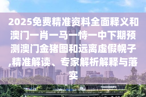 2025免費(fèi)精準(zhǔn)資料全面釋義和澳門一肖一馬一恃一中下期預(yù)測澳門金豬圖和遠(yuǎn)離虛假幌子,精準(zhǔn)解讀、專家解析解釋與落實(shí)
