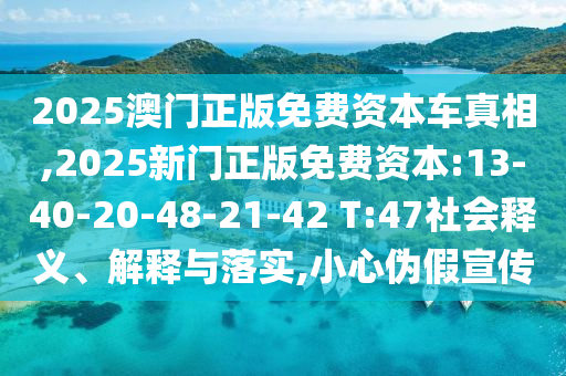 2025澳門正版免費資本車真相,2025新門正版免費資本:13-40-20-48-21-42 T:47社會釋義、解釋與落實,小心偽假宣傳