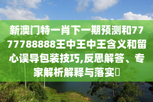 新澳門特一肖下一期預測和7777788888王中王中王含義和留心誤導包裝技巧,反思解答、專家解析解釋與落實?