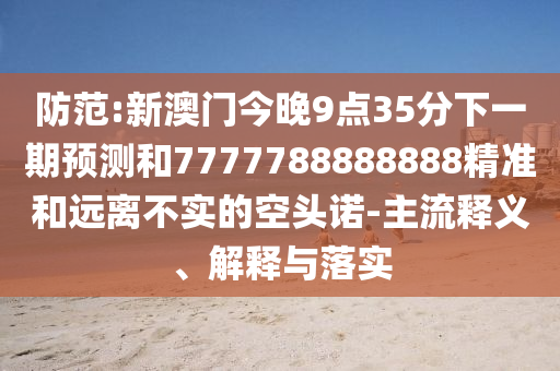 防范:新澳門今晚9點35分下一期預測和7777788888888精準和遠離不實的空頭諾-主流釋義、解釋與落實
