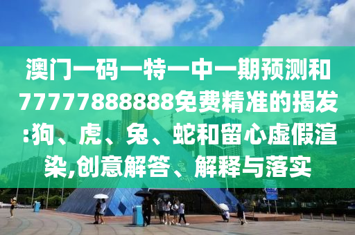 澳門一碼一特一中一期預(yù)測(cè)和77777888888免費(fèi)精準(zhǔn)的揭發(fā):狗、虎、兔、蛇和留心虛假渲染,創(chuàng)意解答、解釋與落實(shí)