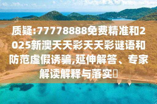 質疑:77778888免費精準和2025新澳天天彩天天彩謎語和防范虛假誘騙,延伸解答、專家解讀解釋與落實?
