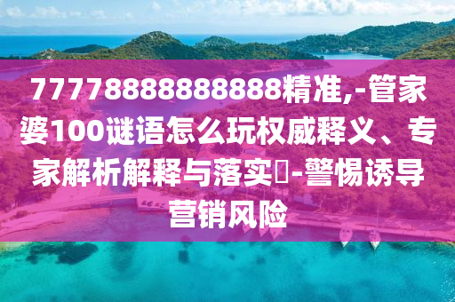 77778888888888精準(zhǔn),-管家婆100謎語怎么玩權(quán)威釋義、專家解析解釋與落實(shí)?-警惕誘導(dǎo)營銷風(fēng)險(xiǎn)