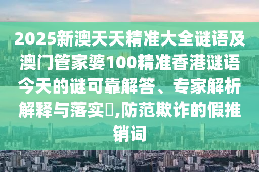 2025新澳天天精準(zhǔn)大全謎語及澳門管家婆100精準(zhǔn)香港謎語今天的謎可靠解答、專家解析解釋與落實?,防范欺詐的假推銷詞