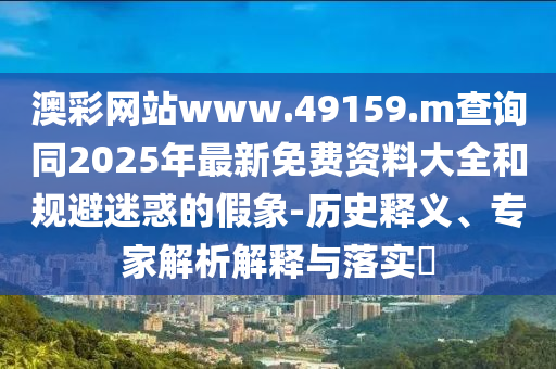 澳彩網站www.49159.m查詢同2025年最新免費資料大全和規避迷惑的假象-歷史釋義、專家解析解釋與落實?