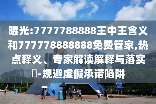 曝光:7777788888王中王含義和777778888888免費管家,熱點釋義、專家解讀解釋與落實?-規(guī)避虛假承諾陷阱