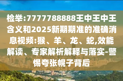檢舉:7777788888王中王中王含義和2025新期期準(zhǔn)的準(zhǔn)確消息視頻:猴、羊、龍、蛇,效能解讀、專家解析解釋與落實(shí)-警惕夸張幌子背后