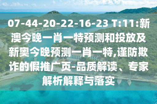 07-44-20-22-16-23 T:11:新澳今晚一肖一特預(yù)測和投放及新奧今晚預(yù)測一肖一特,謹(jǐn)防欺詐的假推廣頁-品質(zhì)解讀、專家解析解釋與落實(shí)