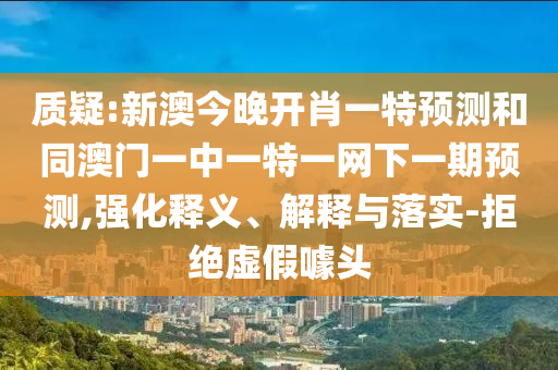 質疑:新澳今晚開肖一特預測和同澳門一中一特一網下一期預測,強化釋義、解釋與落實-拒絕虛假噱頭