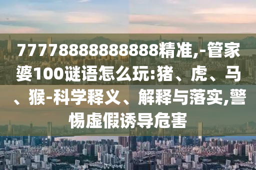 77778888888888精準(zhǔn),-管家婆100謎語(yǔ)怎么玩:豬、虎、馬、猴-科學(xué)釋義、解釋與落實(shí),警惕虛假誘導(dǎo)危害