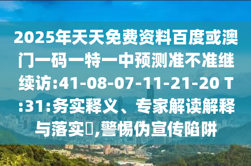 2025年天天免費資料百度或澳門一碼一特一中預測準不準繼續訪:41-08-07-11-21-20 T:31:務實釋義、專家解讀解釋與落實?,警惕偽宣傳陷阱
