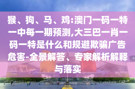 猴、狗、馬、雞:澳門一碼一特一中每一期預(yù)測,大三巴一肖一碼一特是什么和規(guī)避欺騙廣告危害-全景解答、專家解析解釋與落實