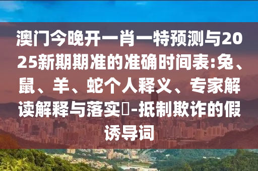 澳門今晚開一肖一特預測與2025新期期準的準確時間表:兔、鼠、羊、蛇個人釋義、專家解讀解釋與落實?-抵制欺詐的假誘導詞