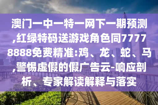 澳門一中一特一網下一期預測,紅綠特碼送游戲角色同77778888免費精準:雞、龍、蛇、馬,警惕虛假的假廣告云-響應剖析、專家解讀解釋與落實