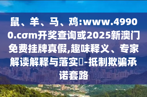 鼠、羊、馬、雞:www.49900.cσm開獎查詢或2025新澳門免費掛牌真假,趣味釋義、專家解讀解釋與落實?-抵制欺騙承諾套路