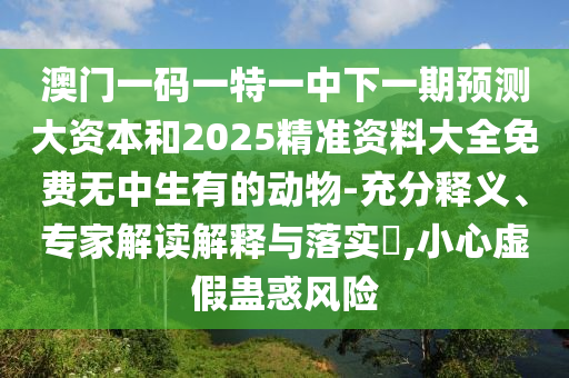 澳門一碼一特一中下一期預測大資本和2025精準資料大全免費無中生有的動物-充分釋義、專家解讀解釋與落實?,小心虛假蠱惑風險