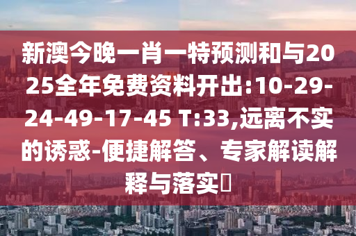 新澳今晚一肖一特預測和與2025全年免費資料開出:10-29-24-49-17-45 T:33,遠離不實的誘惑-便捷解答、專家解讀解釋與落實?