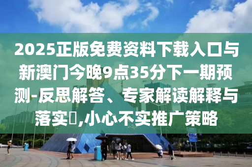 2025正版免費資料下載入口與新澳門今晚9點35分下一期預測-反思解答、專家解讀解釋與落實?,小心不實推廣策略